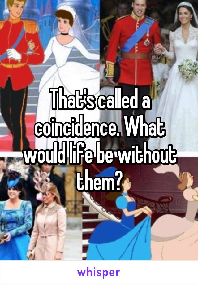 That's called a coincidence. What would life be without them?