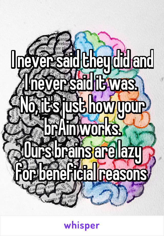 I never said they did and I never said it was. 
No, it's just how your brAin works.
Ours brains are lazy for beneficial reasons 