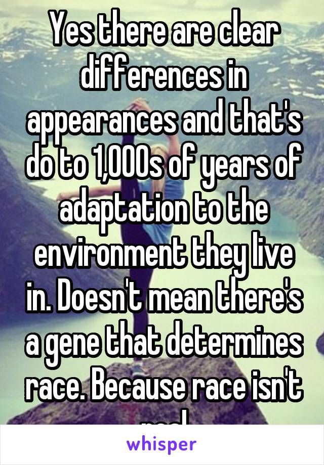 Yes there are clear differences in appearances and that's do to 1,000s of years of adaptation to the environment they live in. Doesn't mean there's a gene that determines race. Because race isn't real