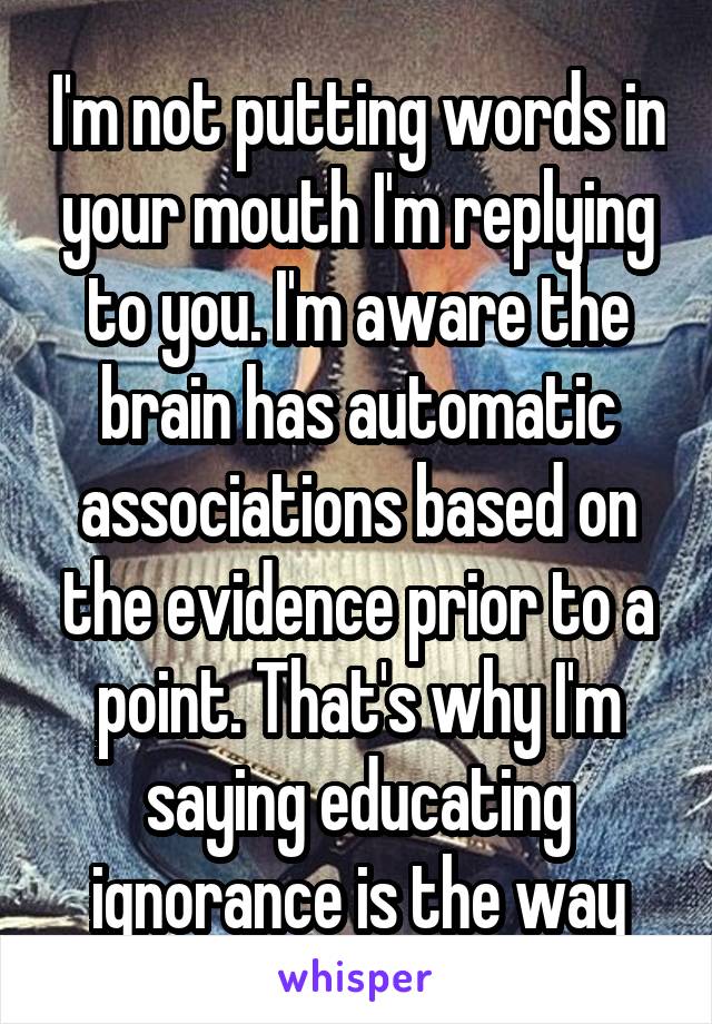 I'm not putting words in your mouth I'm replying to you. I'm aware the brain has automatic associations based on the evidence prior to a point. That's why I'm saying educating ignorance is the way