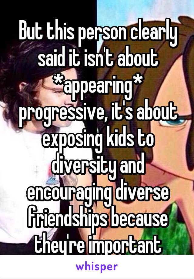 But this person clearly said it isn't about *appearing* progressive, it's about exposing kids to diversity and encouraging diverse friendships because they're important