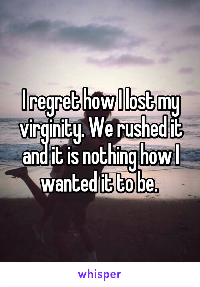 I regret how I lost my virginity. We rushed it and it is nothing how I wanted it to be. 