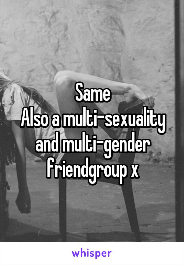 Same
Also a multi-sexuality and multi-gender friendgroup x