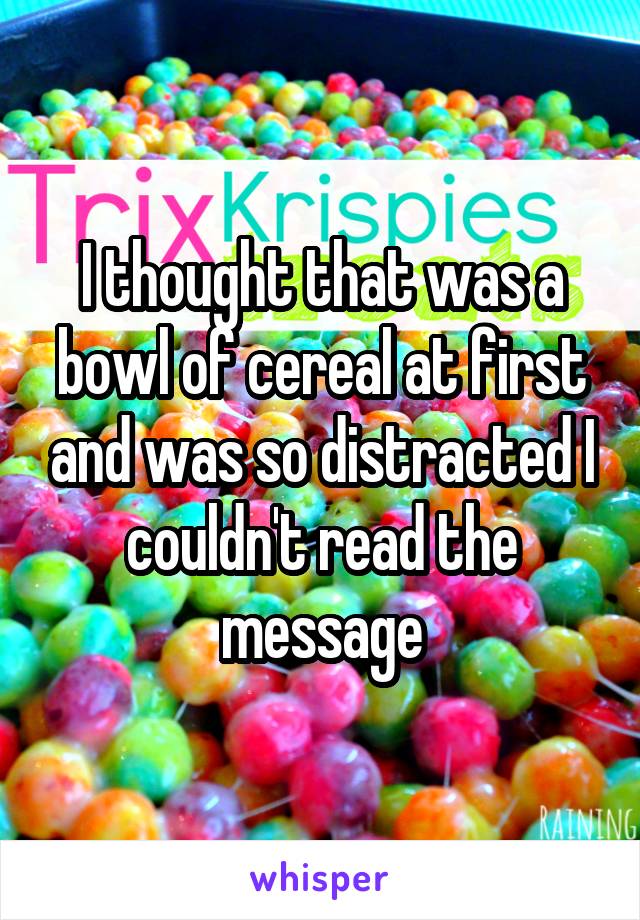 I thought that was a bowl of cereal at first and was so distracted I couldn't read the message