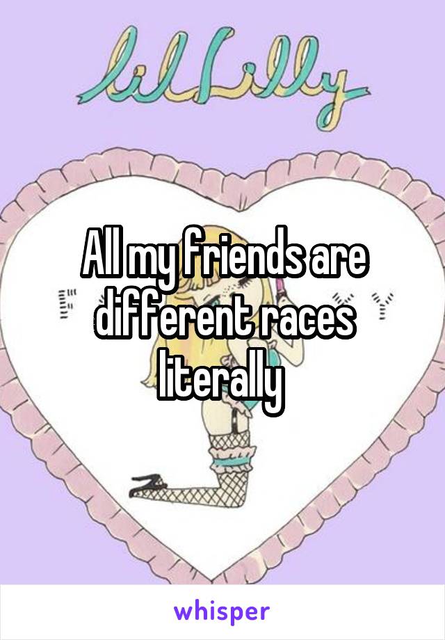 All my friends are different races literally 