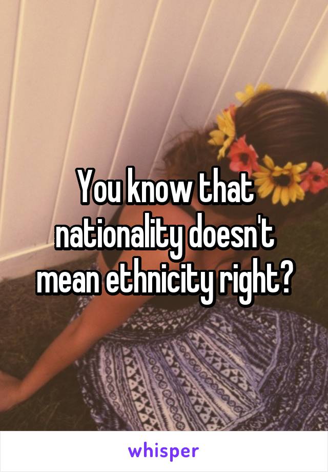 You know that nationality doesn't mean ethnicity right?