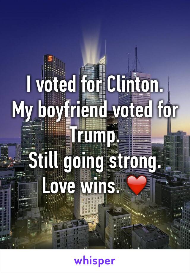 I voted for Clinton. 
My boyfriend voted for Trump.
Still going strong.
Love wins. ❤️