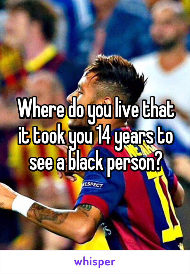 Where do you live that it took you 14 years to see a black person?