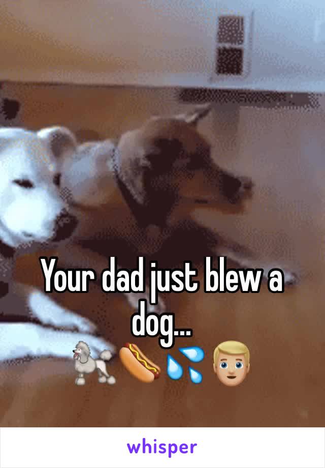 Your dad just blew a dog...
🐩🌭💦👱🏼