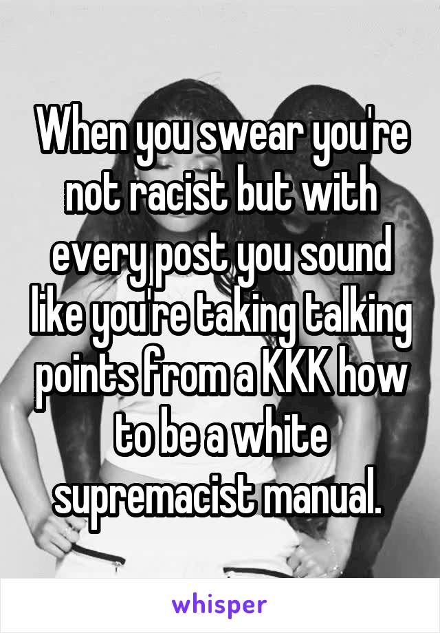 When you swear you're not racist but with every post you sound like you're taking talking points from a KKK how to be a white supremacist manual. 