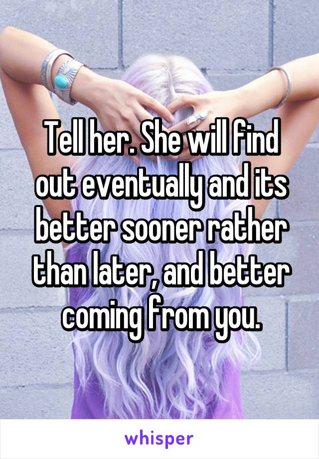 Tell her. She will find out eventually and its better sooner rather than later, and better coming from you.