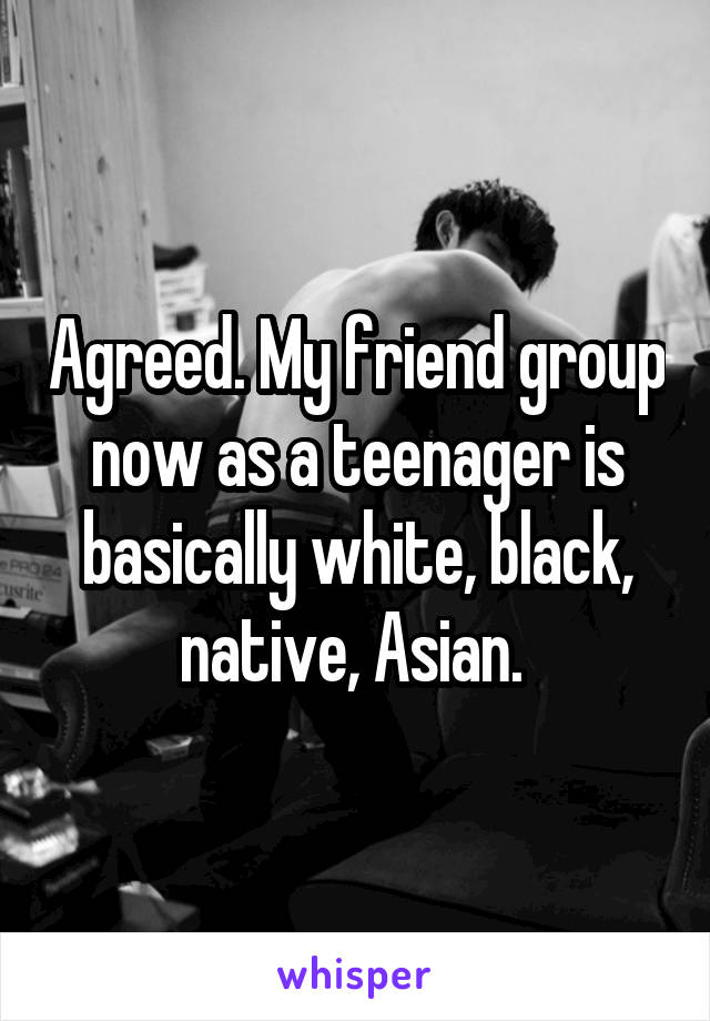 Agreed. My friend group now as a teenager is basically white, black, native, Asian. 