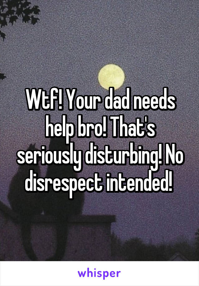 Wtf! Your dad needs help bro! That's seriously disturbing! No disrespect intended! 