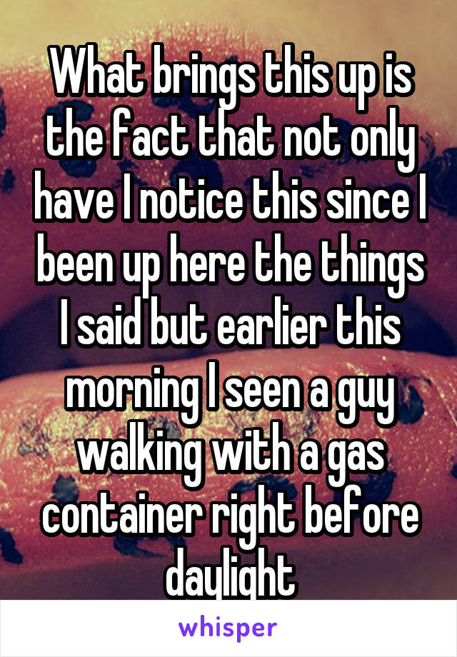 What brings this up is the fact that not only have I notice this since I been up here the things I said but earlier this morning I seen a guy walking with a gas container right before daylight