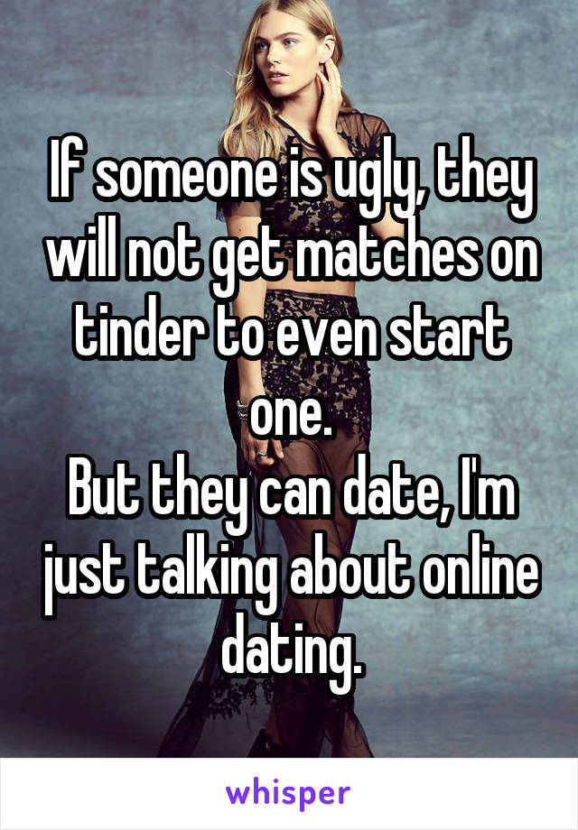 If someone is ugly, they will not get matches on tinder to even start one.
But they can date, I'm just talking about online dating.