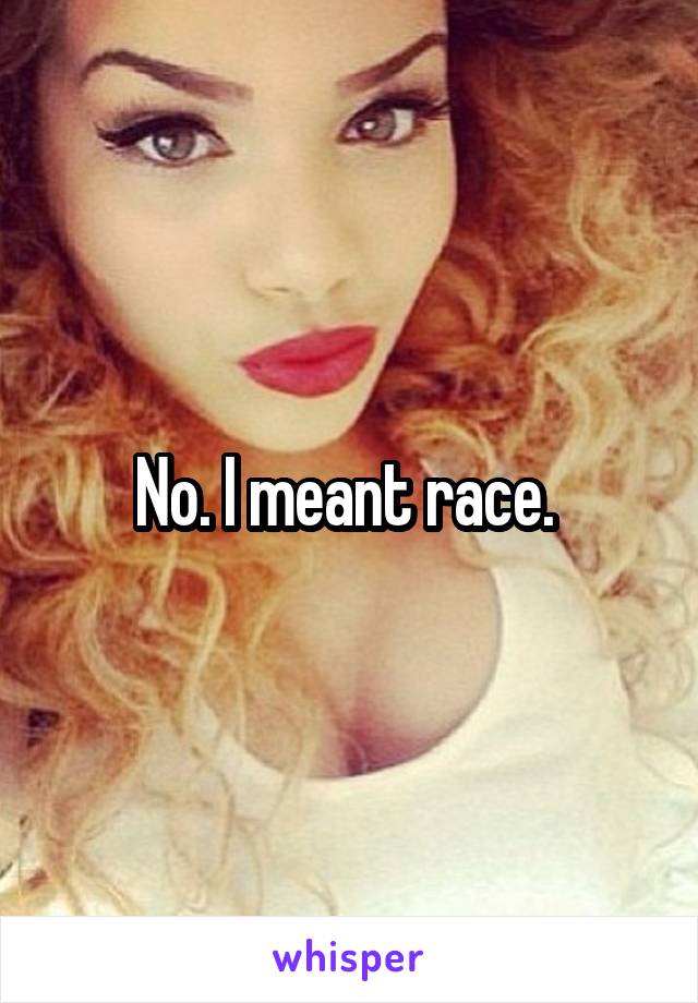 No. I meant race. 