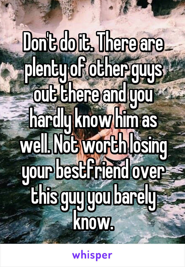 Don't do it. There are plenty of other guys out there and you hardly know him as well. Not worth losing your bestfriend over this guy you barely know.