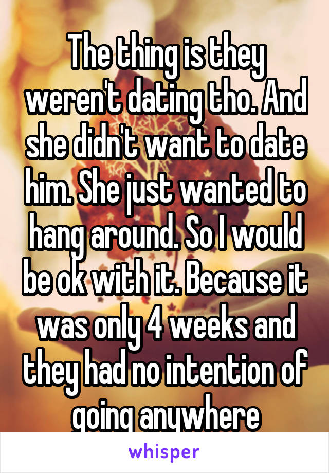 The thing is they weren't dating tho. And she didn't want to date him. She just wanted to hang around. So I would be ok with it. Because it was only 4 weeks and they had no intention of going anywhere