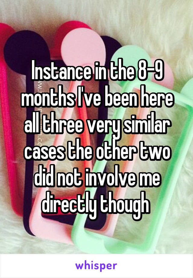 Instance in the 8-9 months I've been here all three very similar cases the other two did not involve me directly though 