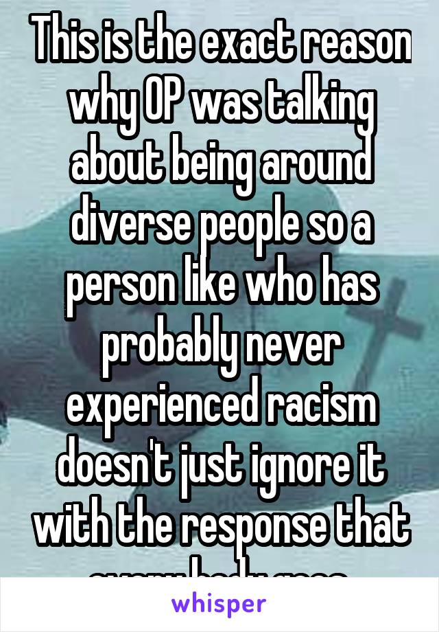 This is the exact reason why OP was talking about being around diverse people so a person like who has probably never experienced racism doesn't just ignore it with the response that every body goes 