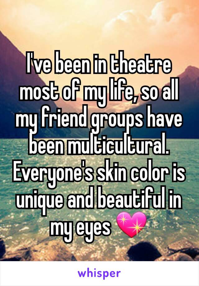 I've been in theatre most of my life, so all my friend groups have been multicultural. Everyone's skin color is unique and beautiful in my eyes 💖