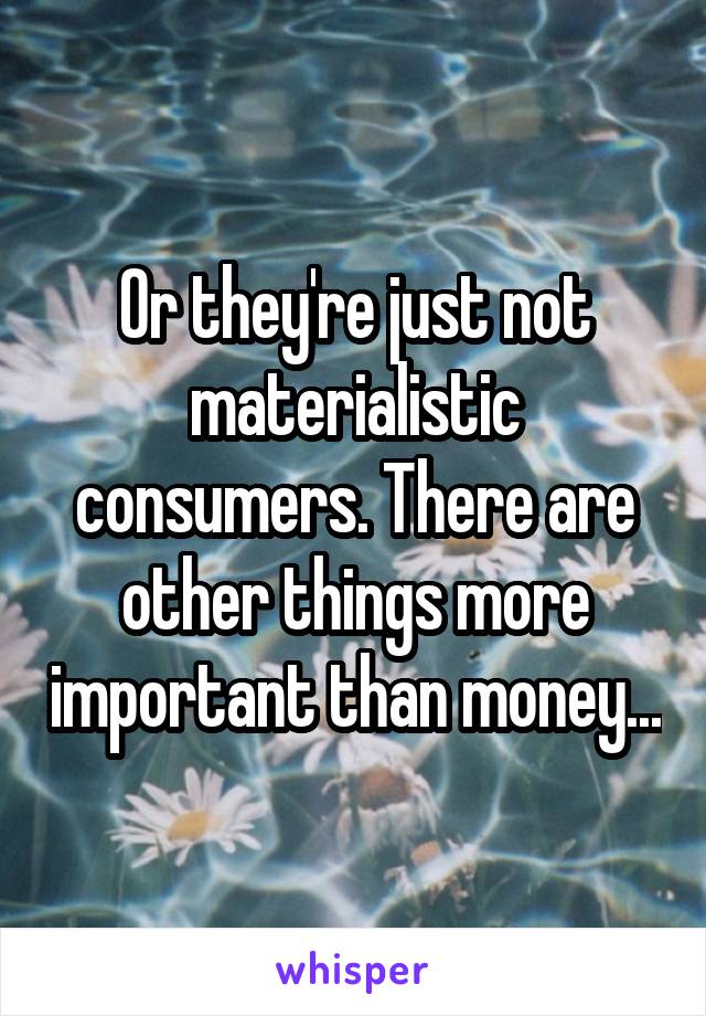 Or they're just not materialistic consumers. There are other things more important than money...