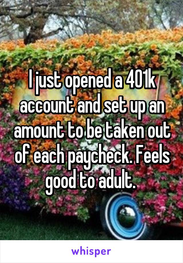 I just opened a 401k account and set up an amount to be taken out of each paycheck. Feels good to adult. 