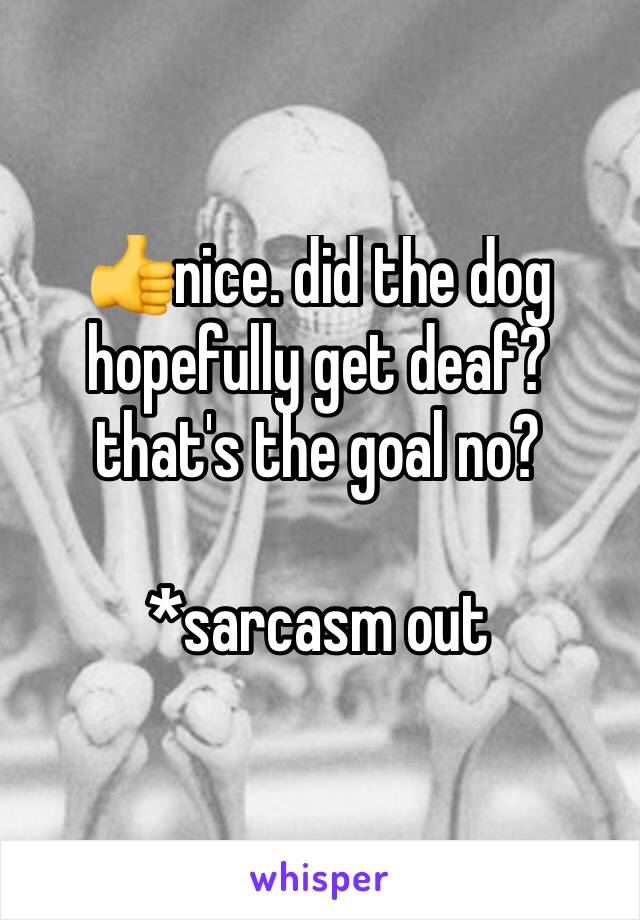 👍nice. did the dog hopefully get deaf? that's the goal no? 

*sarcasm out