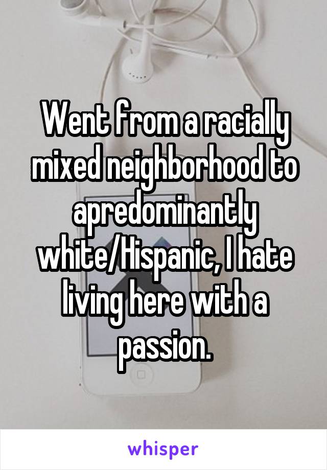 Went from a racially mixed neighborhood to apredominantly white/Hispanic, I hate living here with a passion.