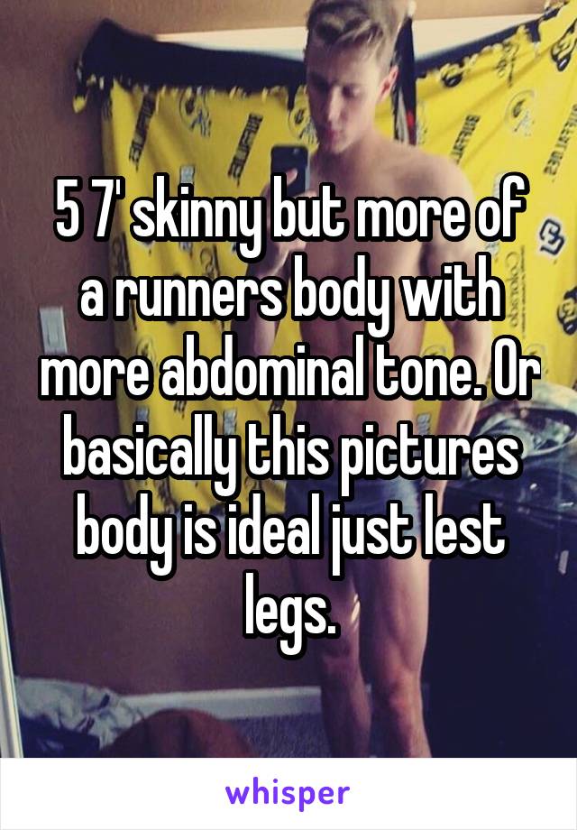 5 7' skinny but more of a runners body with more abdominal tone. Or basically this pictures body is ideal just lest legs.