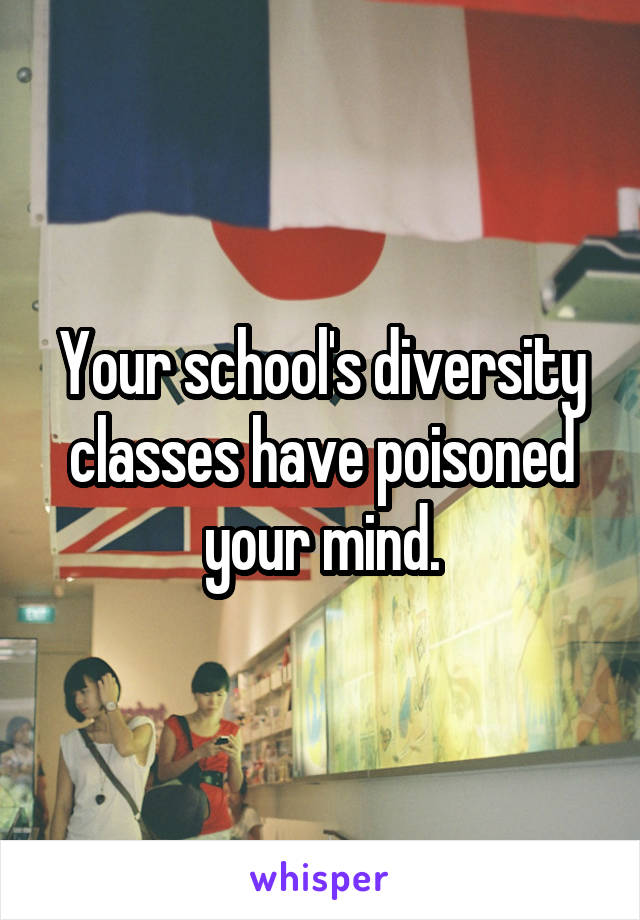 Your school's diversity classes have poisoned your mind.