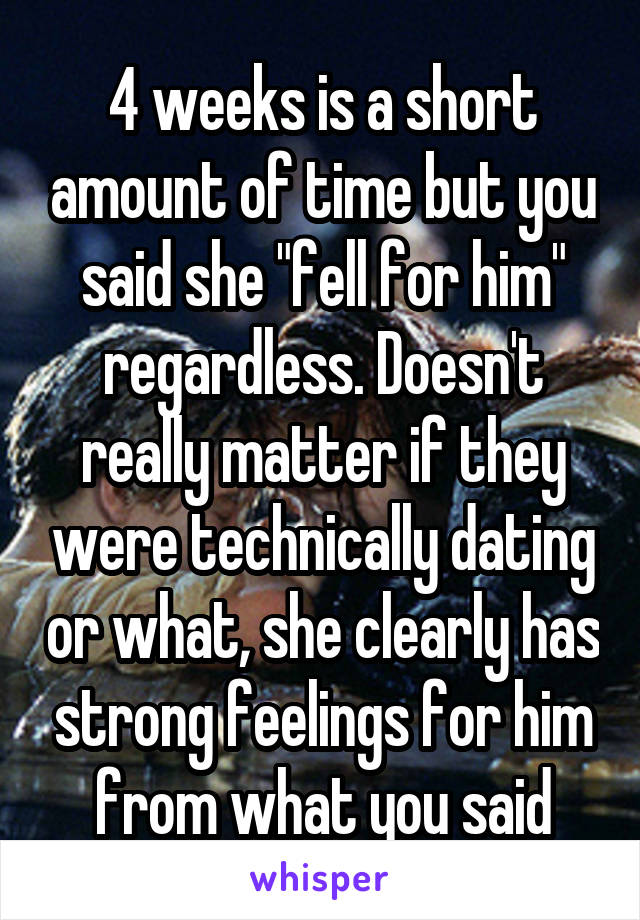 4 weeks is a short amount of time but you said she "fell for him" regardless. Doesn't really matter if they were technically dating or what, she clearly has strong feelings for him from what you said