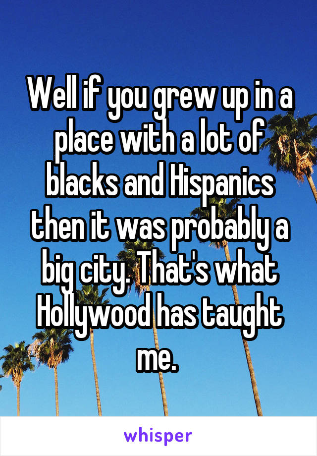 Well if you grew up in a place with a lot of blacks and Hispanics then it was probably a big city. That's what Hollywood has taught me. 