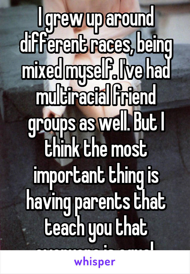 I grew up around different races, being mixed myself. I've had multiracial friend groups as well. But I think the most important thing is having parents that teach you that everyone is equal 