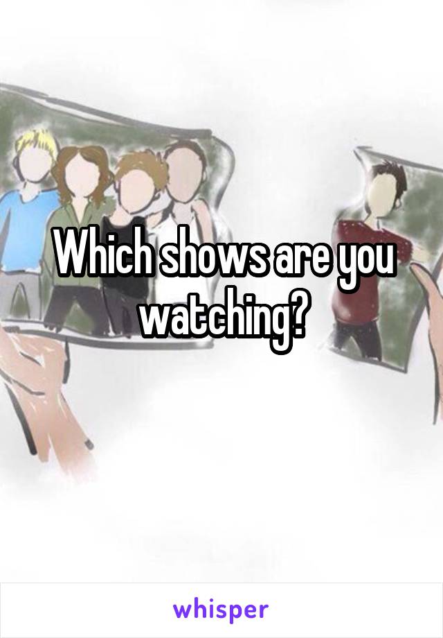 Which shows are you watching?
