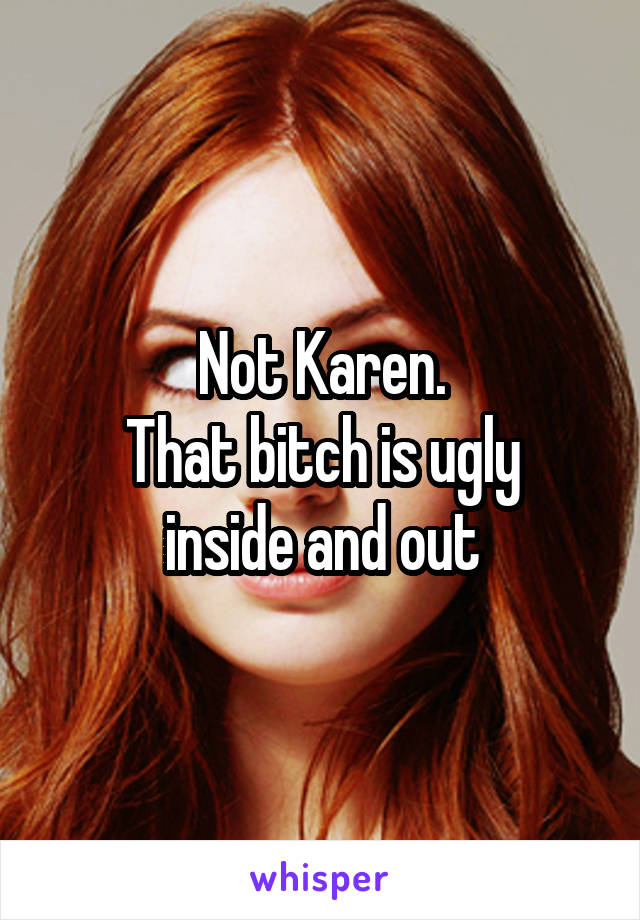 Not Karen.
That bitch is ugly inside and out