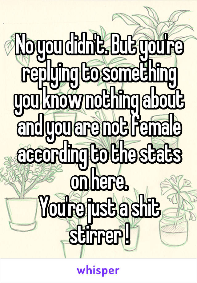 No you didn't. But you're replying to something you know nothing about and you are not female according to the stats on here.
You're just a shit stirrer !