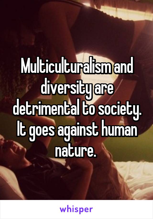 Multiculturalism and diversity are detrimental to society. It goes against human nature. 