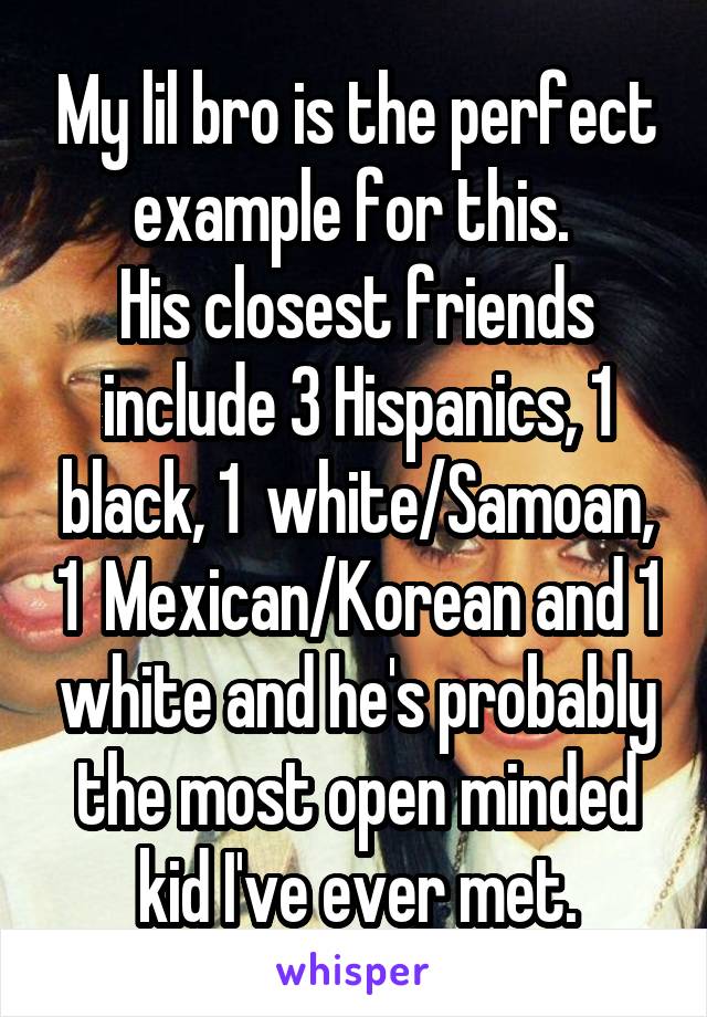 My lil bro is the perfect example for this. 
His closest friends include 3 Hispanics, 1 black, 1  white/Samoan, 1  Mexican/Korean and 1 white and he's probably the most open minded kid I've ever met.