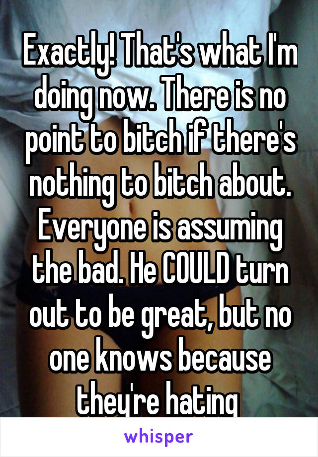 Exactly! That's what I'm doing now. There is no point to bitch if there's nothing to bitch about. Everyone is assuming the bad. He COULD turn out to be great, but no one knows because they're hating 