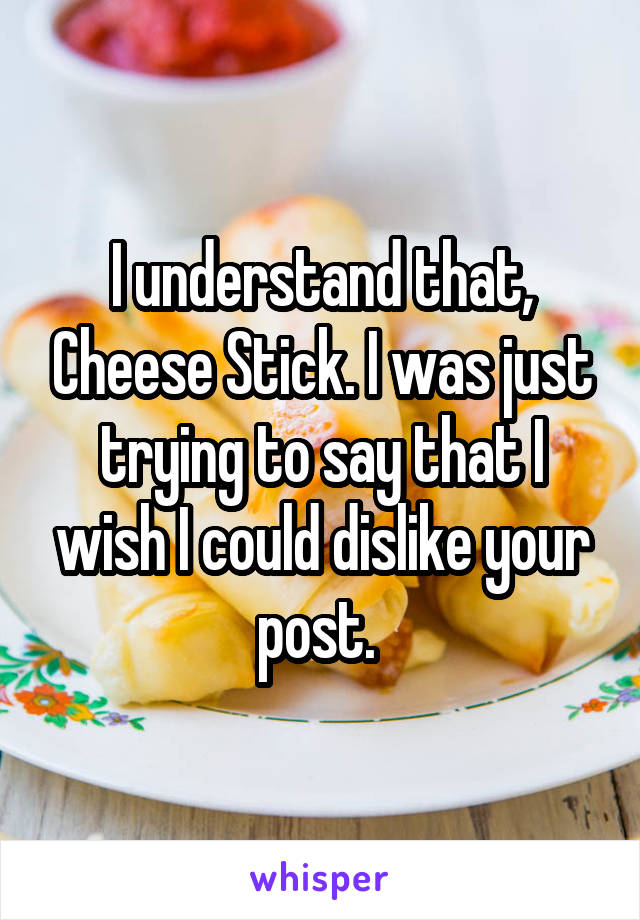 I understand that, Cheese Stick. I was just trying to say that I wish I could dislike your post. 