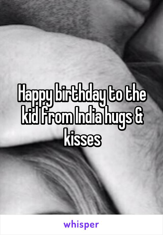 Happy birthday to the kid from India hugs & kisses