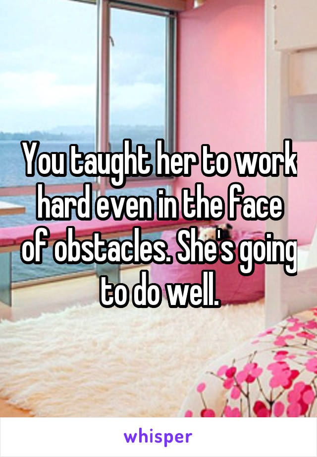 You taught her to work hard even in the face of obstacles. She's going to do well.