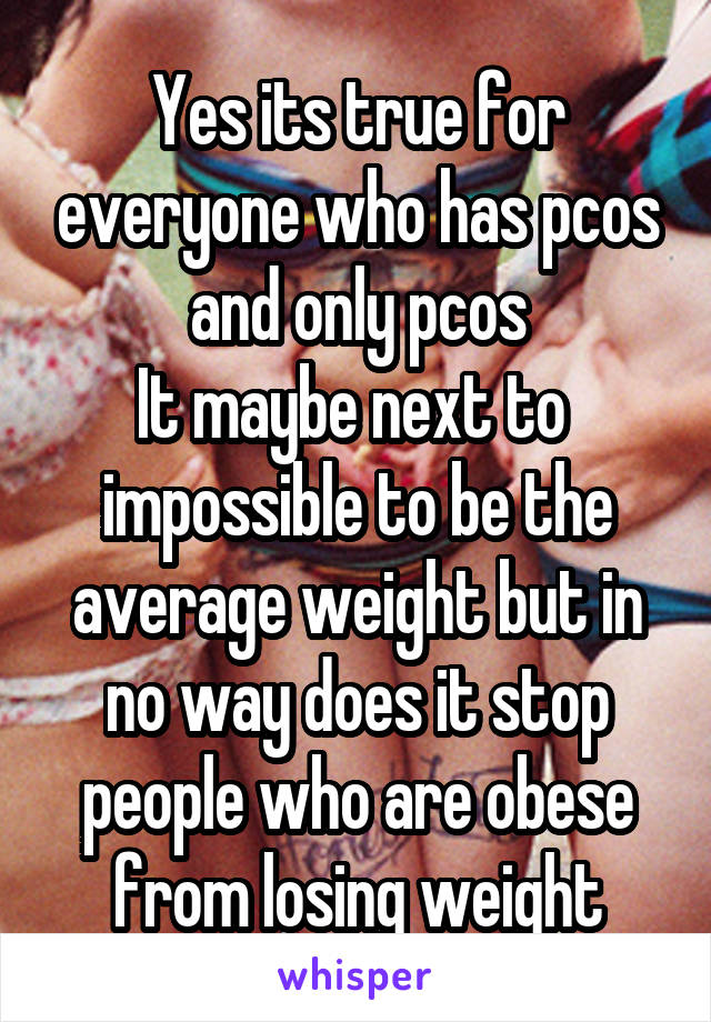 Yes its true for everyone who has pcos and only pcos
It maybe next to  impossible to be the average weight but in no way does it stop people who are obese from losing weight