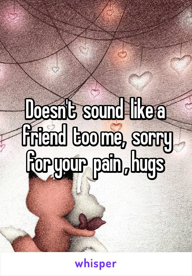 Doesn't  sound  like a  friend  too me,  sorry for your  pain , hugs 