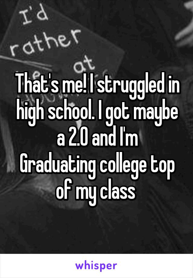 That's me! I struggled in high school. I got maybe a 2.0 and I'm
Graduating college top of my class 