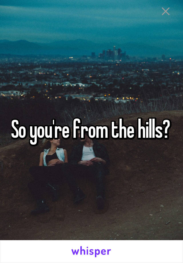 So you're from the hills? 