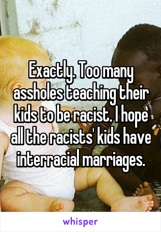 Exactly. Too many assholes teaching their kids to be racist. I hope all the racists' kids have interracial marriages.