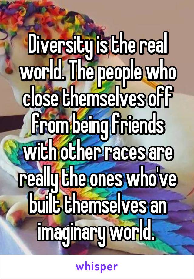 Diversity is the real world. The people who close themselves off from being friends with other races are really the ones who've built themselves an imaginary world. 