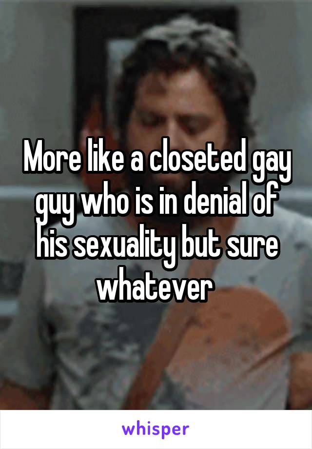 More like a closeted gay guy who is in denial of his sexuality but sure whatever 